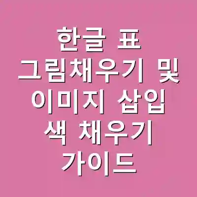 한글 표 그림채우기 및 이미지 삽입 색 채우기 가이드