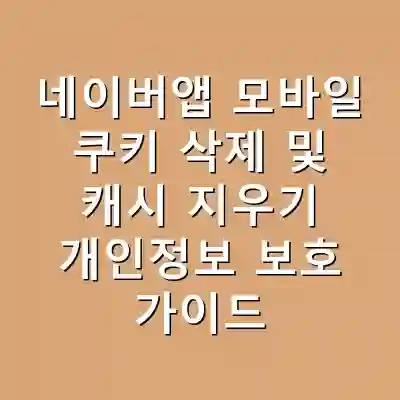 네이버앱 모바일 쿠키 삭제 및 캐시 지우기 개인정보 보호 가이드