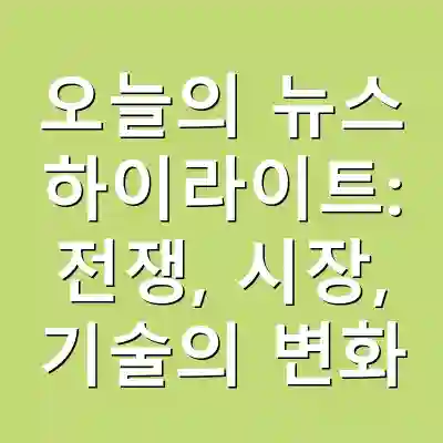 오늘의 뉴스 하이라이트: 전쟁, 시장, 기술의 변화