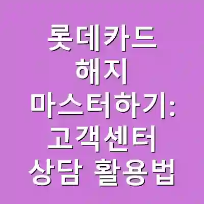 롯데카드 해지 마스터하기: 고객센터 상담 활용법
