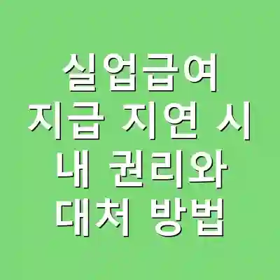 실업급여 지급 지연 시 내 권리와 대처 방법
